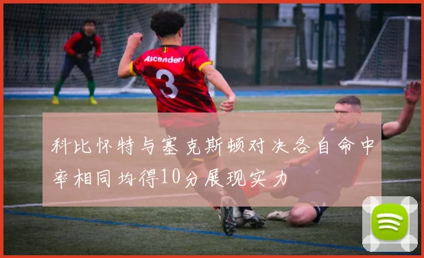 科比怀特与塞克斯顿对决各自命中率相同均得10分展现实力