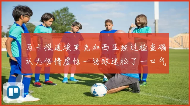 马卡报道埃里克加西亚经过检查确认无伤情虚惊一场球迷松了一口气