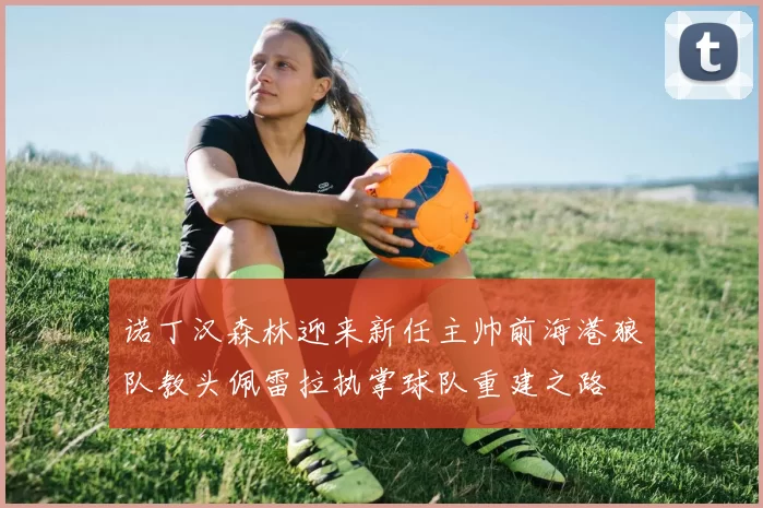 诺丁汉森林迎来新任主帅前海港狼队教头佩雷拉执掌球队重建之路