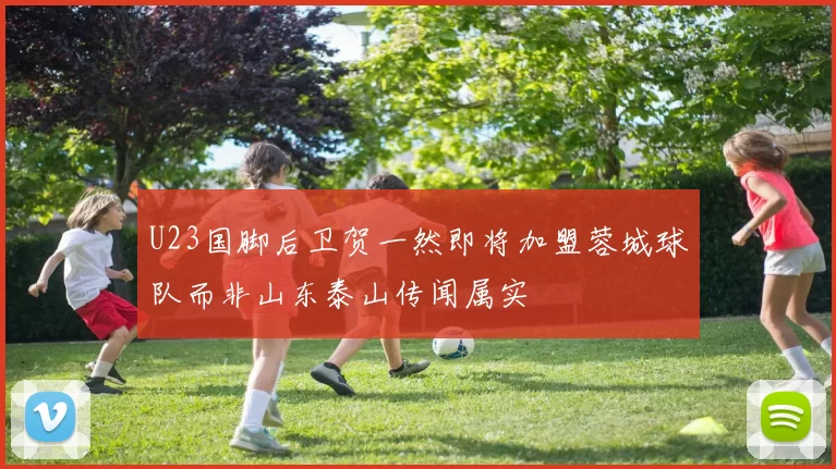 U23国脚后卫贺一然即将加盟蓉城球队而非山东泰山传闻属实