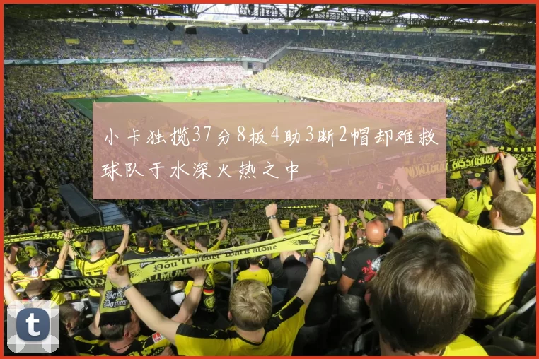 小卡独揽37分8板4助3断2帽却难救球队于水深火热之中