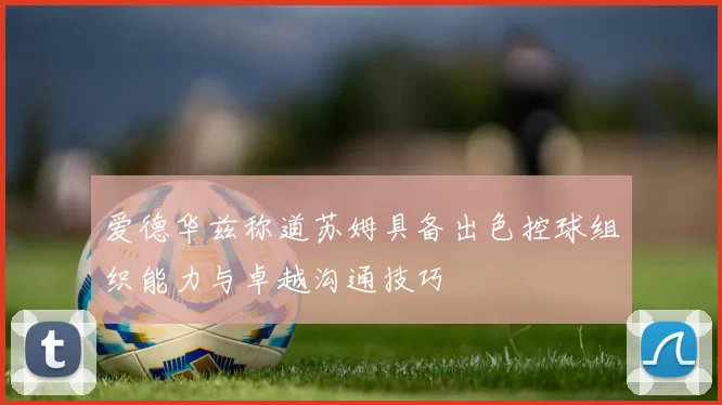 爱德华兹称道苏姆具备出色控球组织能力与卓越沟通技巧