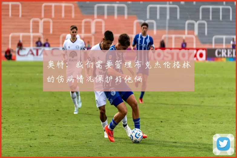 奥特：我们需要管理布克杰伦格林的伤病情况保护好他俩