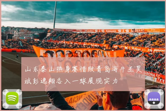 山东泰山热身赛惜败青岛海牛王昊斌彭逸翔各入一球展现实力
