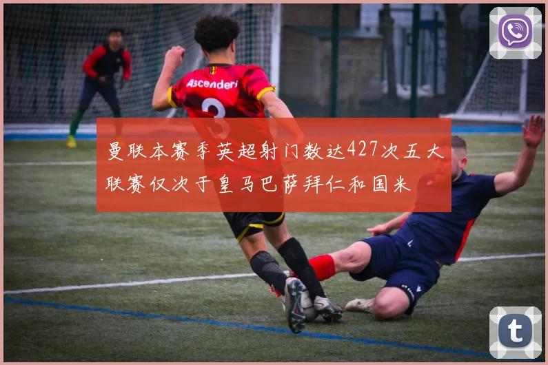 曼联本赛季英超射门数达427次五大联赛仅次于皇马巴萨拜仁和国米