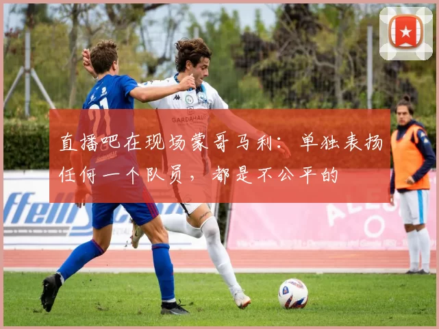 直播吧在现场蒙哥马利：单独表扬任何一个队员，都是不公平的