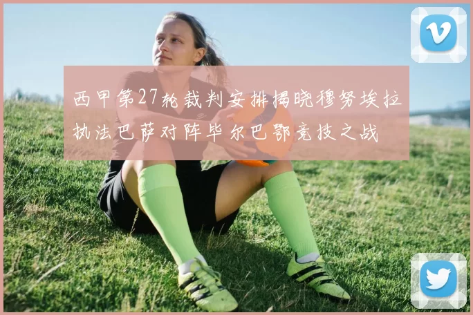 西甲第27轮裁判安排揭晓穆努埃拉执法巴萨对阵毕尔巴鄂竞技之战