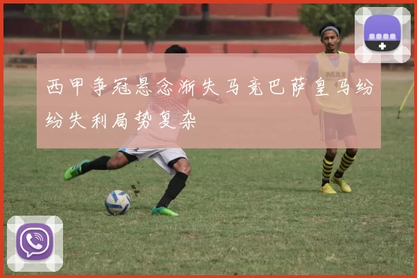 西甲争冠悬念渐失马竞巴萨皇马纷纷失利局势复杂