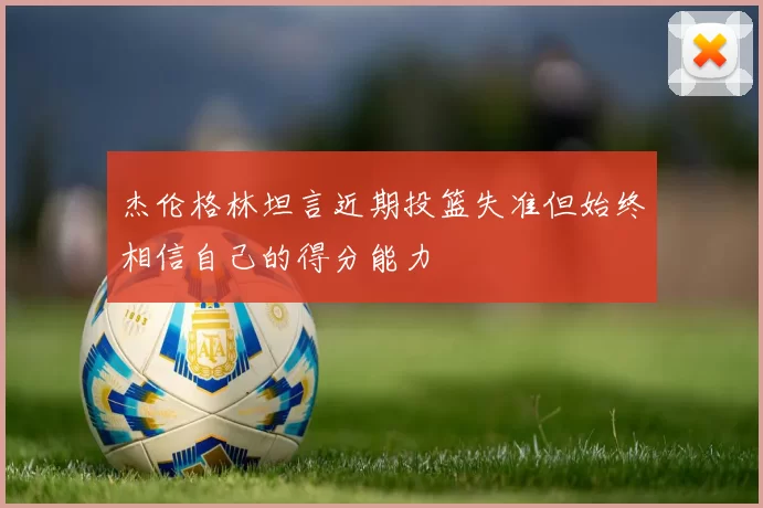 杰伦格林坦言近期投篮失准但始终相信自己的得分能力