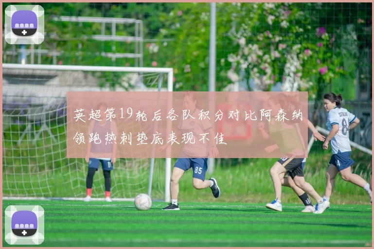 英超第19轮后各队积分对比阿森纳领跑热刺垫底表现不佳