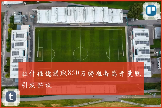 拉什福德提取850万镑准备离开曼联引发热议