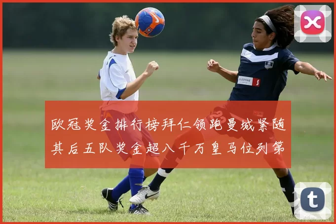 欧冠奖金排行榜拜仁领跑曼城紧随其后五队奖金超八千万皇马位列第六