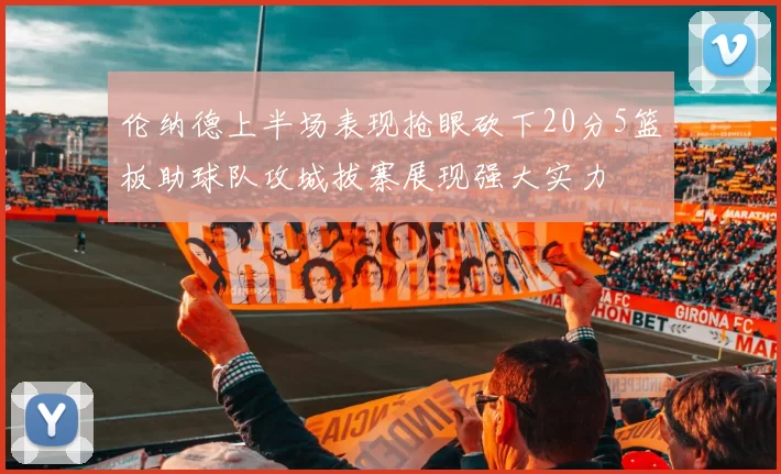 伦纳德上半场表现抢眼砍下20分5篮板助球队攻城拔寨展现强大实力