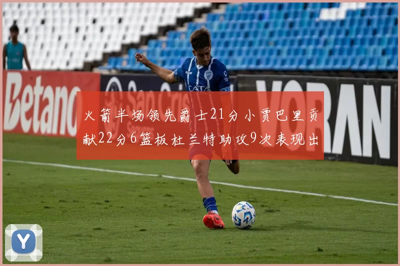 火箭半场领先爵士21分小贾巴里贡献22分6篮板杜兰特助攻9次表现出色