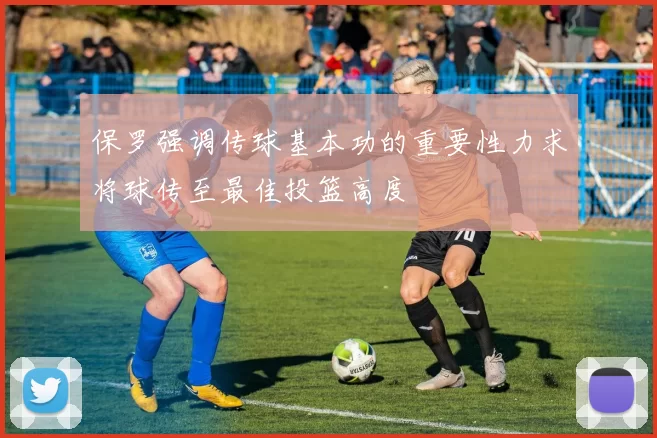 保罗强调传球基本功的重要性力求将球传至最佳投篮高度
