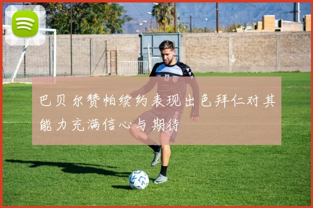 巴贝尔赞帕续约表现出色拜仁对其能力充满信心与期待