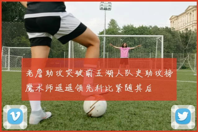 老詹助攻突破前五湖人队史助攻榜魔术师遥遥领先科比紧随其后