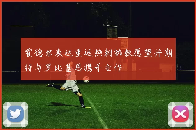 霍德尔表达重返热刺执教愿望并期待与罗比基恩携手合作
