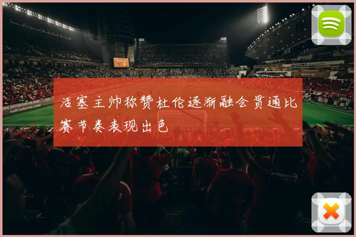 活塞主帅称赞杜伦逐渐融会贯通比赛节奏表现出色