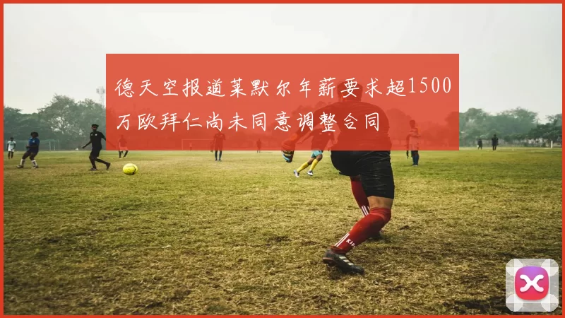 德天空报道莱默尔年薪要求超1500万欧拜仁尚未同意调整合同