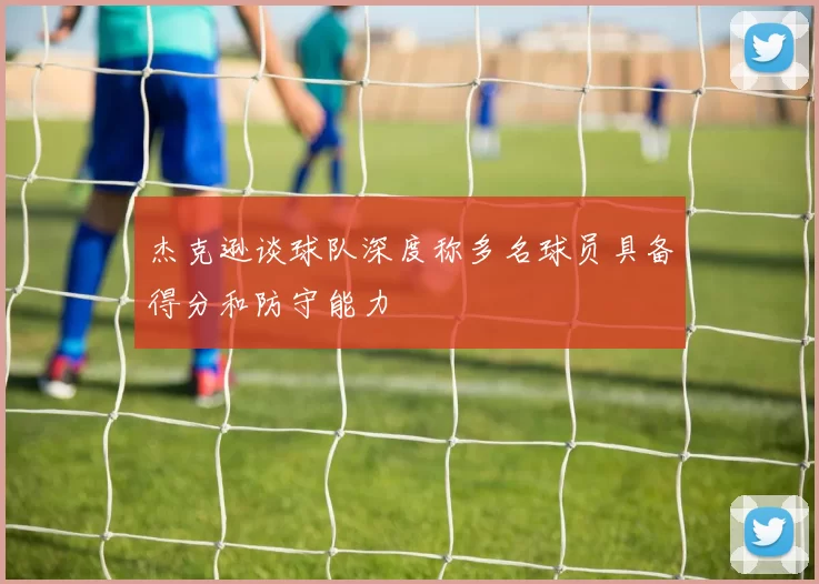 杰克逊谈球队深度称多名球员具备得分和防守能力
