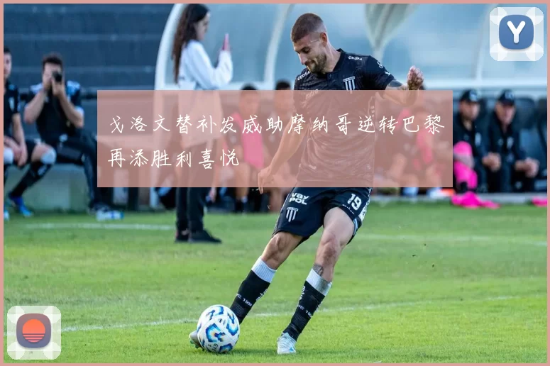 戈洛文替补发威助摩纳哥逆转巴黎再添胜利喜悦