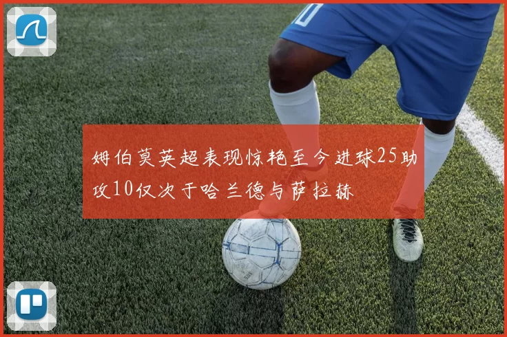 姆伯莫英超表现惊艳至今进球25助攻10仅次于哈兰德与萨拉赫