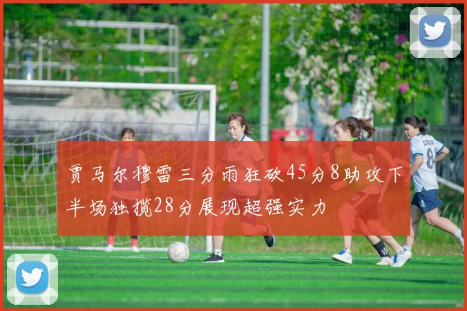 贾马尔穆雷三分雨狂砍45分8助攻下半场独揽28分展现超强实力