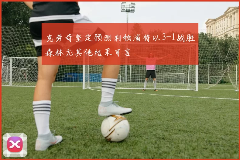 克劳奇坚定预测利物浦将以3-1战胜森林无其他结果可言